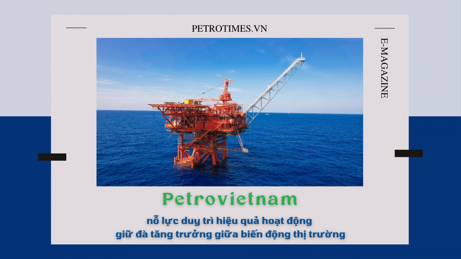 [E-Magazine] Petrovietnam nỗ lực duy trì hiệu quả hoạt động, giữ đà tăng trưởng giữa biến động thị trường