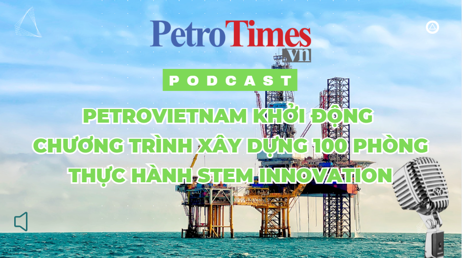 [PODCAST] Petrovietnam khởi động chương trình xây dựng 100 phòng thực hành STEM Innovation