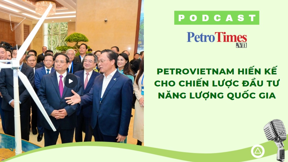 [PODCAST] Petrovietnam hiến kế cho chiến lược đầu tư năng lượng quốc gia